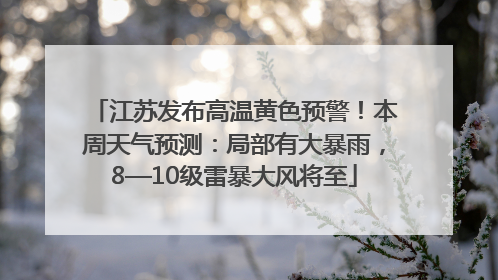 江苏发布高温黄色预警！本周天气预测：局部有大暴雨，8—10级雷暴大风将至