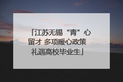 江苏无锡“青”心留才 多项暖心政策礼遇高校毕业生