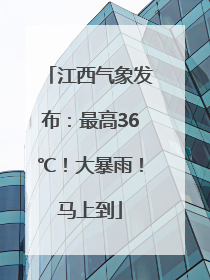 江西气象发布：最高36℃！大暴雨！马上到