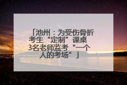 池州：为受伤骨折考生“定制”课桌 3名老师监考“一个人的考场”