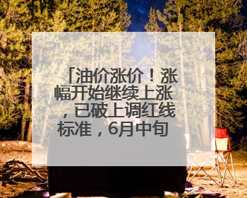 油价涨价！涨幅开始继续上涨，已破上调红线标准，6月中旬或将迎来“第二次”涨价