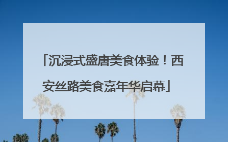 沉浸式盛唐美食体验！西安丝路美食嘉年华启幕