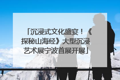沉浸式文化盛宴！《探秘山海经》大型沉浸艺术展宁波首展开展