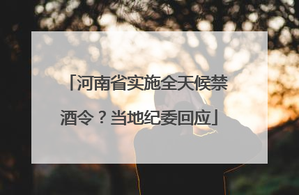 河南省实施全天候禁酒令？当地纪委回应