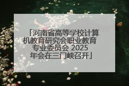 河南省高等学校计算机教育研究会职业教育专业委员会 2025 年会在三门峡召开