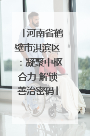 河南省鹤壁市淇滨区：凝聚中枢合力 解锁善治密码