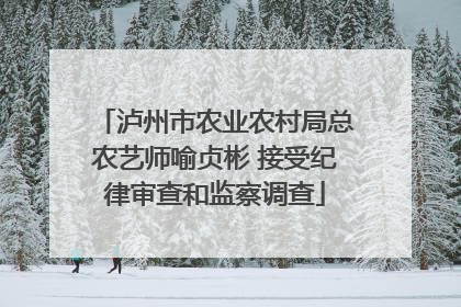 泸州市农业农村局总农艺师喻贞彬 接受纪律审查和监察调查