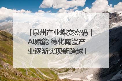 泉州产业蝶变密码｜AI赋能 德化陶瓷产业逐渐实现新跨越