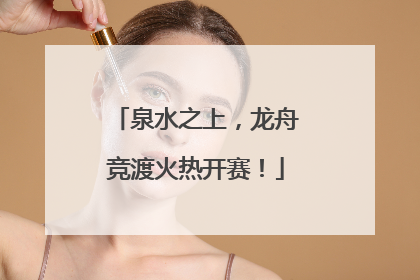 泉水之上，龙舟竞渡火热开赛！