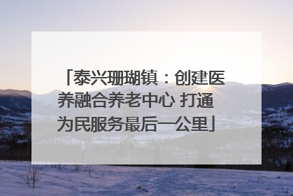 泰兴珊瑚镇：创建医养融合养老中心 打通为民服务最后一公里