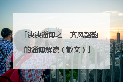 泱泱淄博之—齐风韶韵的淄博解读（散文）