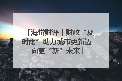 海岱财评｜财政“及时雨”助力城市更新迈向更“新”未来