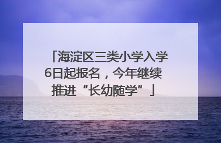 海淀区三类小学入学6日起报名，今年继续推进“长幼随学”