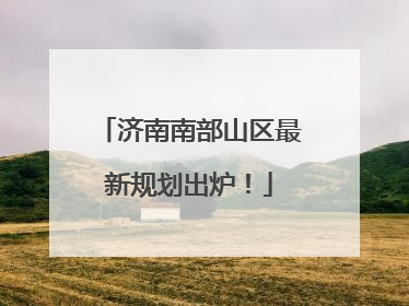 济南南部山区最新规划出炉！