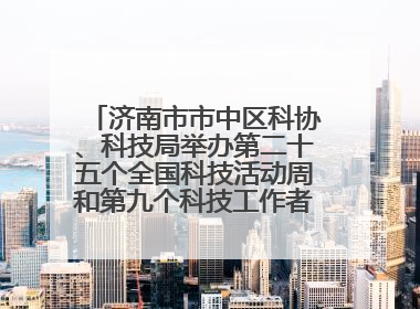 济南市市中区科协、科技局举办第二十五个全国科技活动周和第九个科技工作者日主场活动