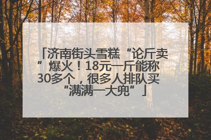 济南街头雪糕“论斤卖”爆火！18元一斤能称30多个，很多人排队买“满满一大兜”