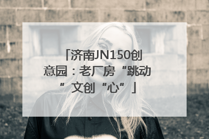 济南JN150创意园：老厂房“跳动”文创“心”