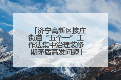 济宁高新区接庄街道“五个一”工作法集中治理装修期矛盾高发问题