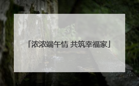 浓浓端午情 共筑幸福家