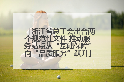 浙江省总工会出台两个规范性文件 推动服务站点从“基础保障”向“品质服务”跃升