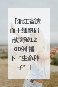 浙江省造血干细胞捐献突破1200例 播下“生命种子”