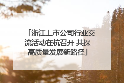 浙江上市公司行业交流活动在杭召开 共探高质量发展新路径