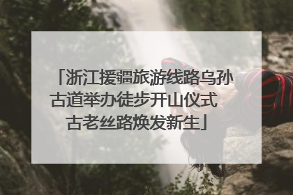 浙江援疆旅游线路乌孙古道举办徒步开山仪式 古老丝路焕发新生