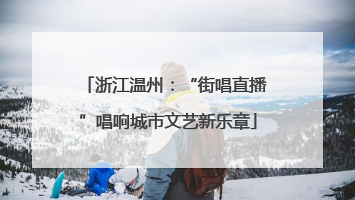 浙江温州：“街唱直播”唱响城市文艺新乐章