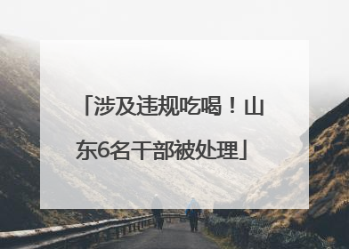 涉及违规吃喝！山东6名干部被处理