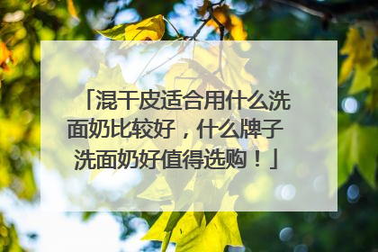 混干皮适合用什么洗面奶比较好，什么牌子洗面奶好值得选购！