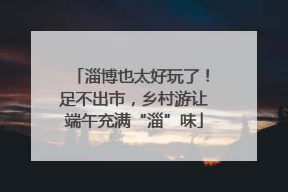 淄博也太好玩了！足不出市，乡村游让端午充满“淄”味