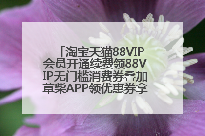 淘宝天猫88VIP会员开通续费领88VIP无门槛消费券叠加草柴APP领优惠券拿购物返利更省钱