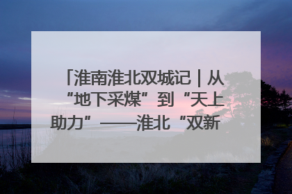 淮南淮北双城记｜从“地下采煤”到“天上助力”——淮北“双新”产业突围记
