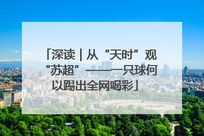 深读｜从“天时”观“苏超”——一只球何以踢出全网喝彩