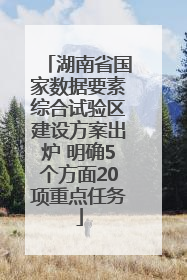 湖南省国家数据要素综合试验区建设方案出炉 明确5个方面20项重点任务