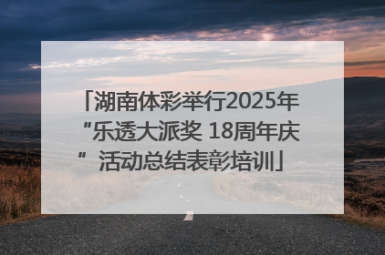 湖南体彩举行2025年“乐透大派奖 18周年庆”活动总结表彰培训