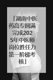 湖南中医药高专圆满完成2025年中医师岗位胜任力第一阶梯考核