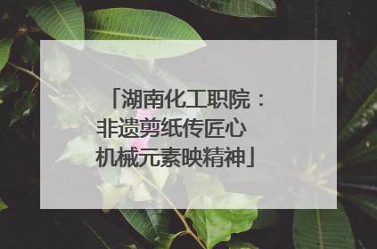 湖南化工职院：非遗剪纸传匠心 机械元素映精神
