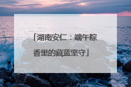 湖南安仁：端午粽香里的藏蓝坚守