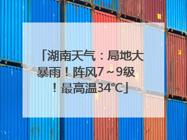 湖南天气：局地大暴雨！阵风7～9级！最高温34℃