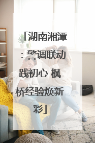 湖南湘潭：警调联动践初心 枫桥经验焕新彩