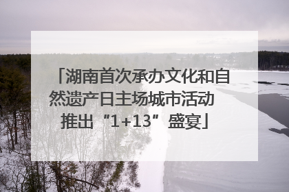 湖南首次承办文化和自然遗产日主场城市活动 推出“1+13”盛宴