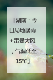 湖南：今日局地暴雨+雷暴大风，气温低至15℃