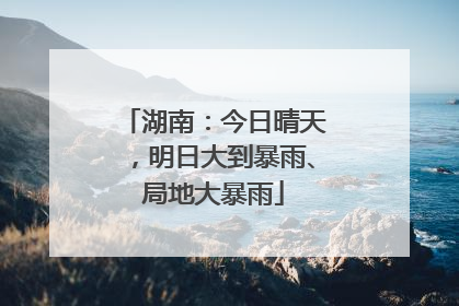 湖南：今日晴天，明日大到暴雨、局地大暴雨