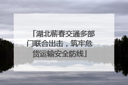 湖北蕲春交通多部门联合出击，筑牢危货运输安全防线