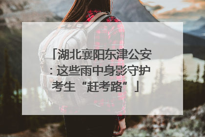湖北襄阳东津公安：这些雨中身影守护考生“赶考路”