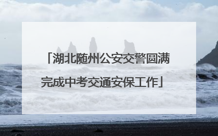 湖北随州公安交警圆满完成中考交通安保工作