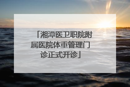 湘潭医卫职院附属医院体重管理门诊正式开诊