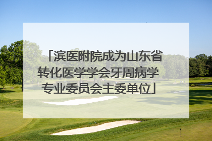 滨医附院成为山东省转化医学学会牙周病学专业委员会主委单位