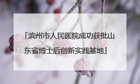 滨州市人民医院成功获批山东省博士后创新实践基地